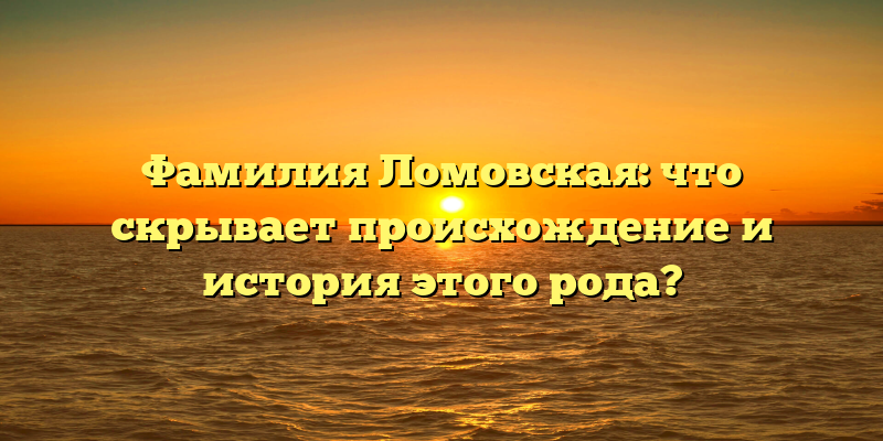 Фамилия Ломовская: что скрывает происхождение и история этого рода?