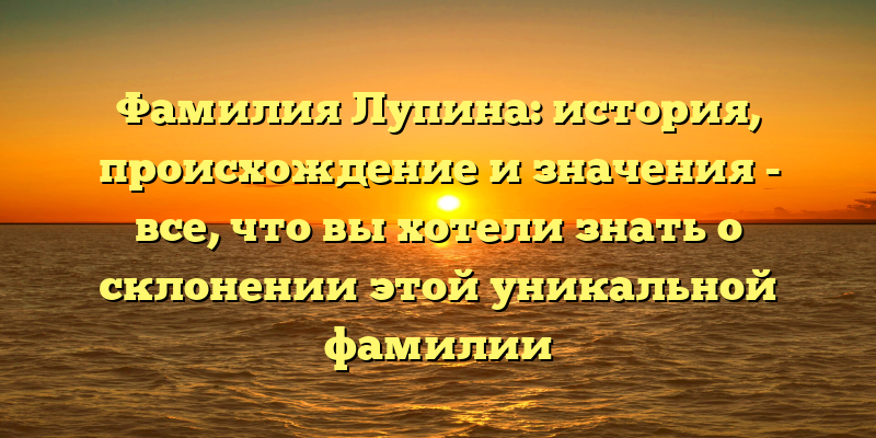 Фамилия Лупина: история, происхождение и значения - все, что вы хотели знать о склонении этой уникальной фамилии