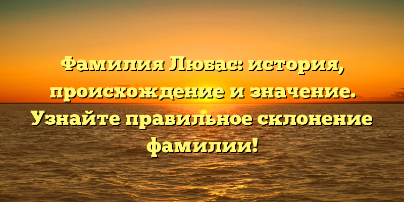 Фамилия Любас: история, происхождение и значение. Узнайте правильное склонение фамилии!