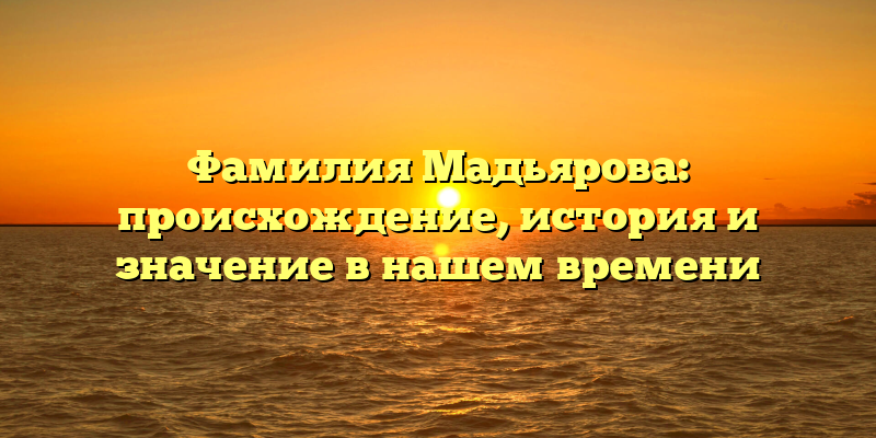 Фамилия Мадьярова: происхождение, история и значение в нашем времени