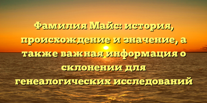 Фамилия Майс: история, происхождение и значение, а также важная информация о склонении для генеалогических исследований