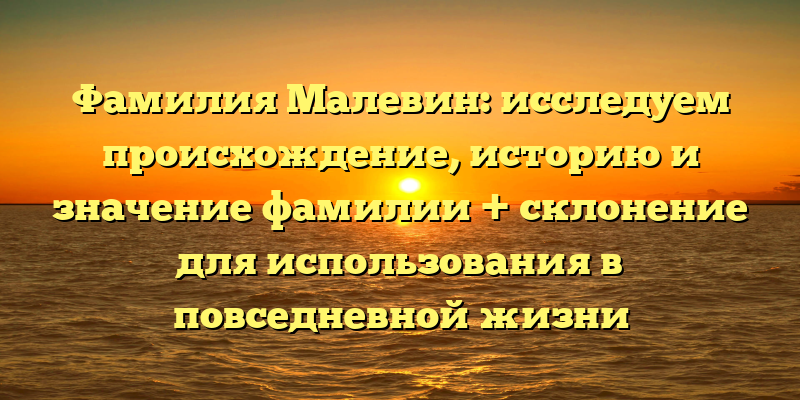 Фамилия Малевин: исследуем происхождение, историю и значение фамилии + склонение для использования в повседневной жизни