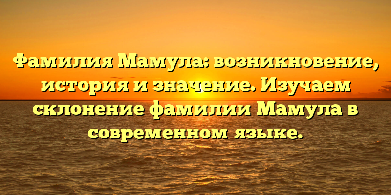 Фамилия Мамула: возникновение, история и значение. Изучаем склонение фамилии Мамула в современном языке.