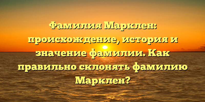 Фамилия Марклен: происхождение, история и значение фамилии. Как правильно склонять фамилию Марклен?