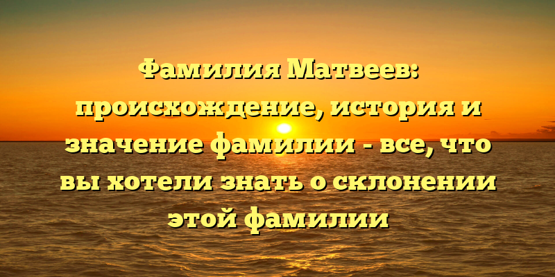 Фамилия Матвеев: происхождение, история и значение фамилии - все, что вы хотели знать о склонении этой фамилии
