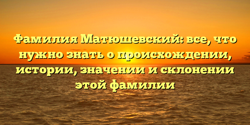 Фамилия Матюшевский: все, что нужно знать о происхождении, истории, значении и склонении этой фамилии