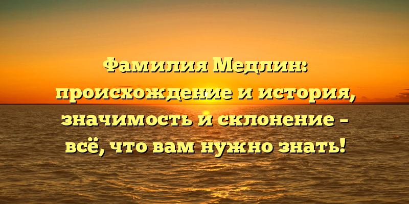Фамилия Медлин: происхождение и история, значимость и склонение – всё, что вам нужно знать!