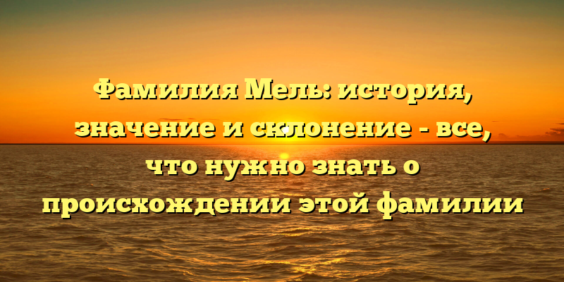 Фамилия Мель: история, значение и склонение - все, что нужно знать о происхождении этой фамилии