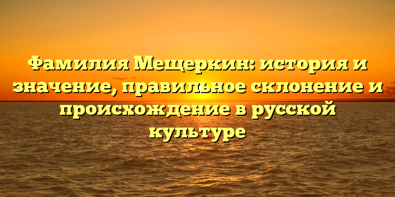 Фамилия Мещеркин: история и значение, правильное склонение и происхождение в русской культуре