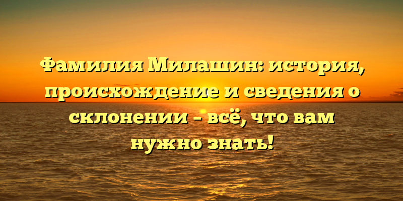 Фамилия Милашин: история, происхождение и сведения о склонении – всё, что вам нужно знать!