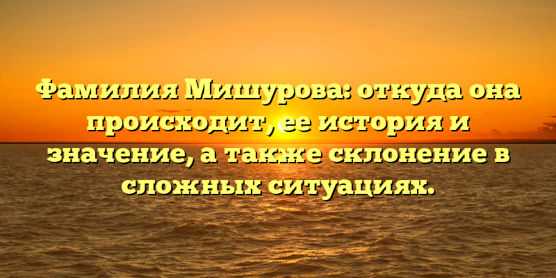 Фамилия Мишурова: откуда она происходит, ее история и значение, а также склонение в сложных ситуациях.