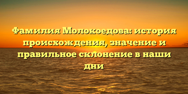 Фамилия Молокоедова: история происхождения, значение и правильное склонение в наши дни
