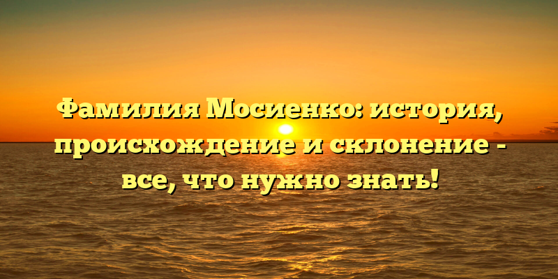 Фамилия Мосиенко: история, происхождение и склонение - все, что нужно знать!