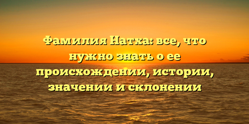 Фамилия Натха: все, что нужно знать о ее происхождении, истории, значении и склонении
