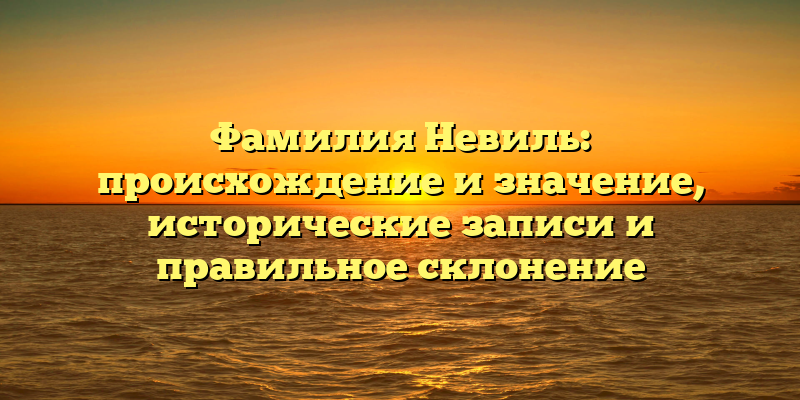 Фамилия Невиль: происхождение и значение, исторические записи и правильное склонение