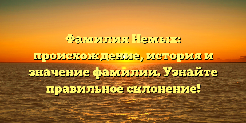 Фамилия Немых: происхождение, история и значение фамилии. Узнайте правильное склонение!