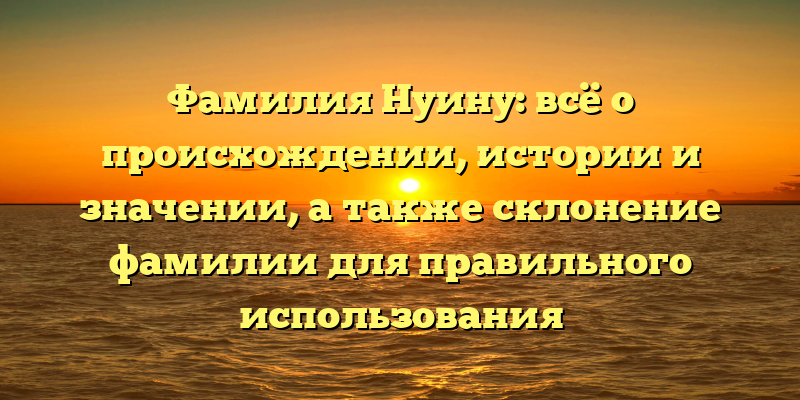 Фамилия Нуину: всё о происхождении, истории и значении, а также склонение фамилии для правильного использования