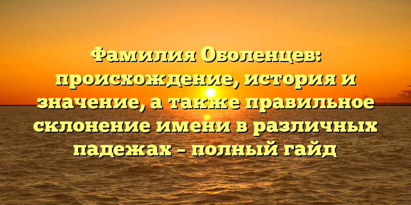 Фамилия Оболенцев: происхождение, история и значение, а также правильное склонение имени в различных падежах – полный гайд