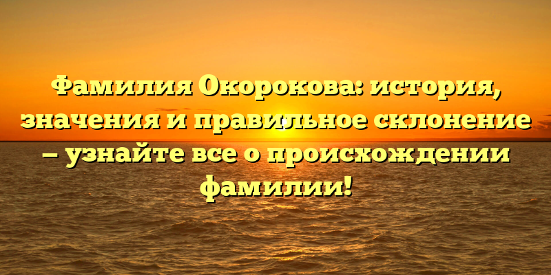 Фамилия Окорокова: история, значения и правильное склонение — узнайте все о происхождении фамилии!