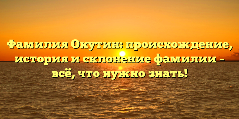 Фамилия Окутин: происхождение, история и склонение фамилии – всё, что нужно знать!