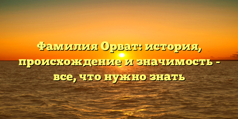 Фамилия Орват: история, происхождение и значимость - все, что нужно знать