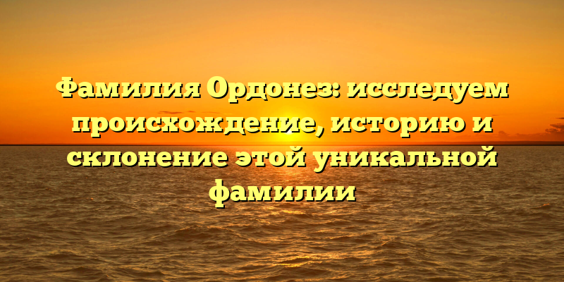 Фамилия Ордонез: исследуем происхождение, историю и склонение этой уникальной фамилии
