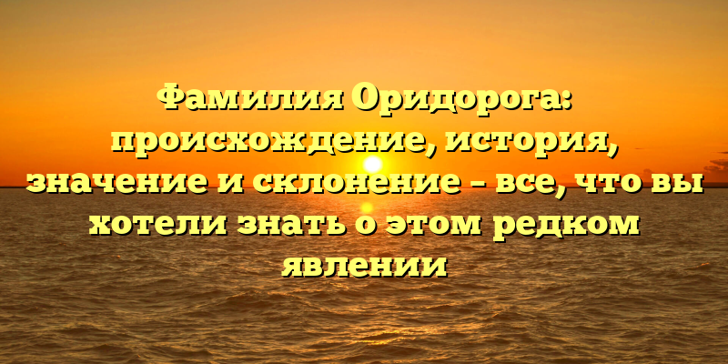 Фамилия Оридорога: происхождение, история, значение и склонение – все, что вы хотели знать о этом редком явлении