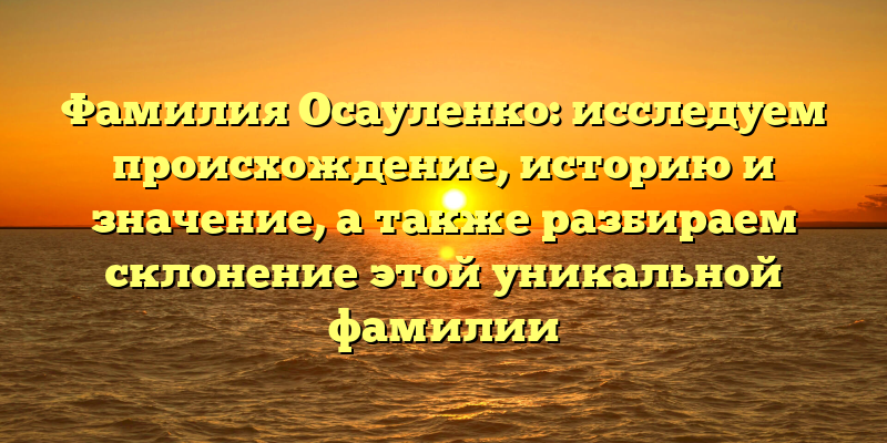 Фамилия Осауленко: исследуем происхождение, историю и значение, а также разбираем склонение этой уникальной фамилии