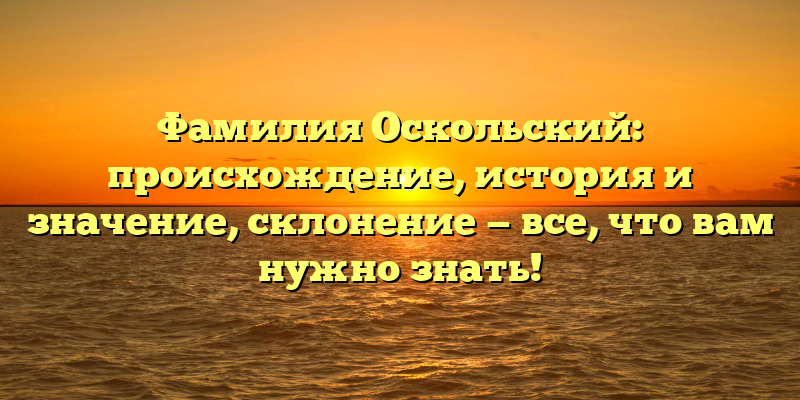 Фамилия Оскольский: происхождение, история и значение, склонение — все, что вам нужно знать!
