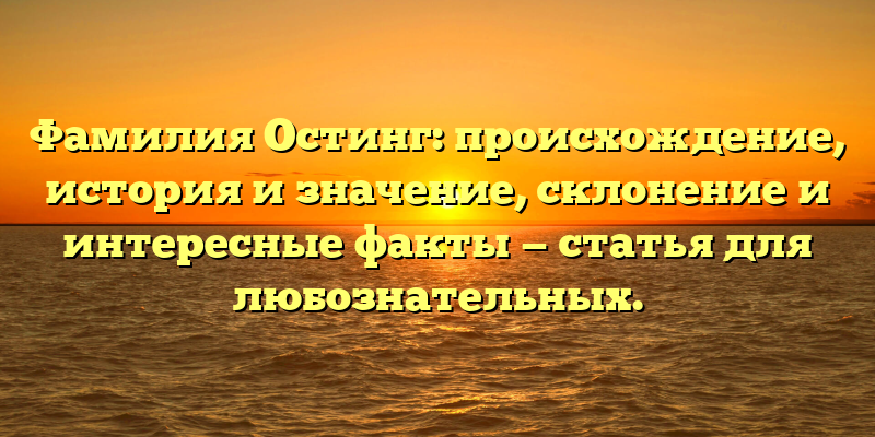 Фамилия Остинг: происхождение, история и значение, склонение и интересные факты — статья для любознательных.