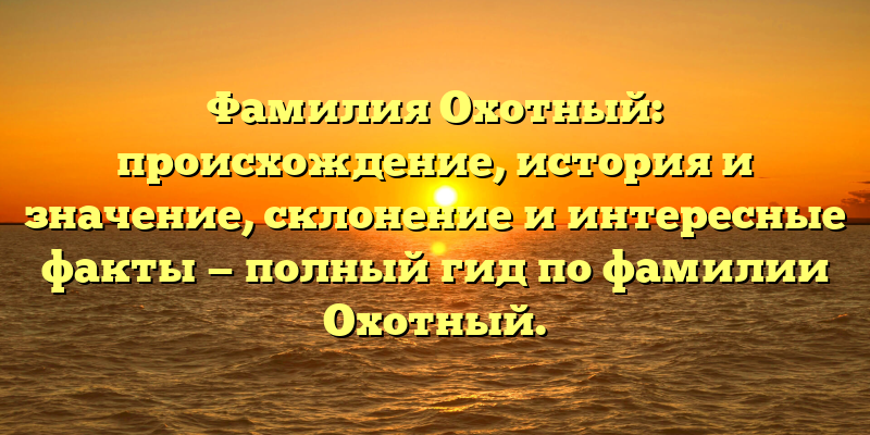 Фамилия Охотный: происхождение, история и значение, склонение и интересные факты — полный гид по фамилии Охотный.