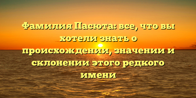 Фамилия Пасюта: все, что вы хотели знать о происхождении, значении и склонении этого редкого имени