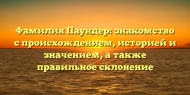 Фамилия Паундер: знакомство с происхождением, историей и значением, а также правильное склонение