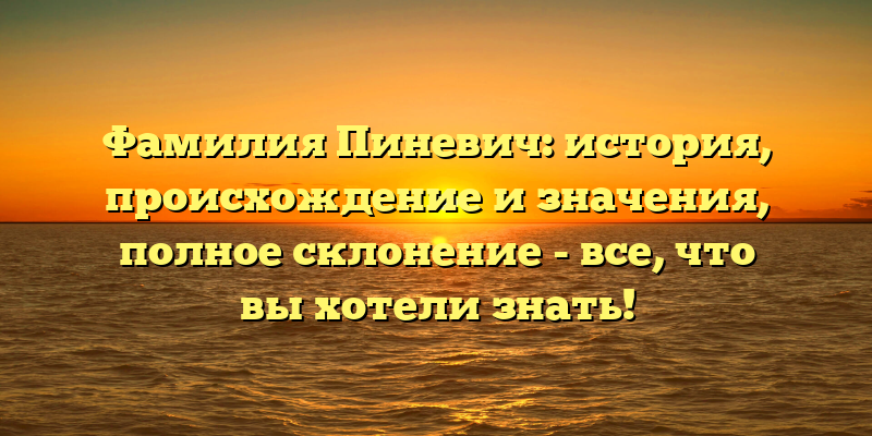 Фамилия Пиневич: история, происхождение и значения, полное склонение - все, что вы хотели знать!