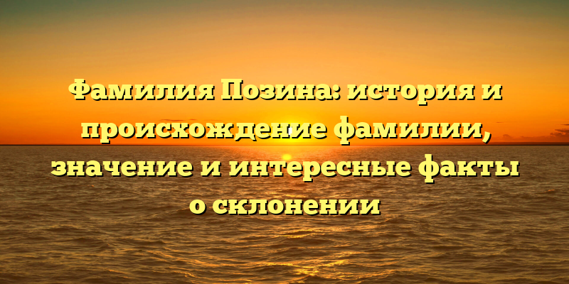 Фамилия Позина: история и происхождение фамилии, значение и интересные факты о склонении