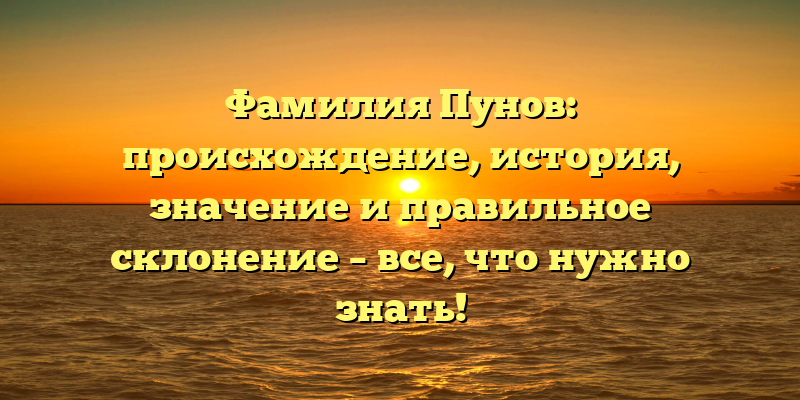 Фамилия Пунов: происхождение, история, значение и правильное склонение – все, что нужно знать!