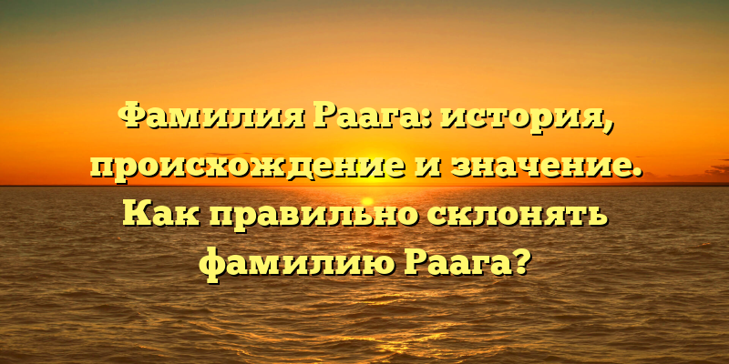 Фамилия Раага: история, происхождение и значение. Как правильно склонять фамилию Раага?