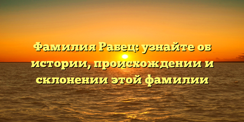 Фамилия Рабец: узнайте об истории, происхождении и склонении этой фамилии