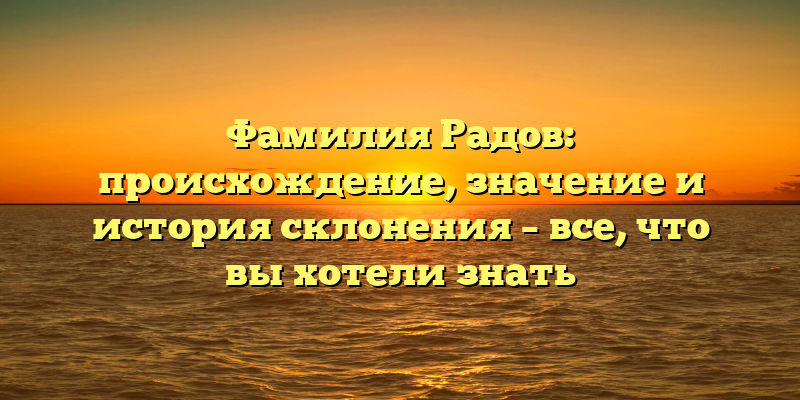 Фамилия Радов: происхождение, значение и история склонения – все, что вы хотели знать