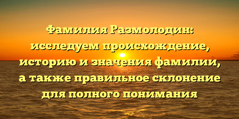 Фамилия Размолодин: исследуем происхождение, историю и значения фамилии, а также правильное склонение для полного понимания