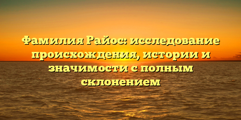 Фамилия Райос: исследование происхождения, истории и значимости с полным склонением