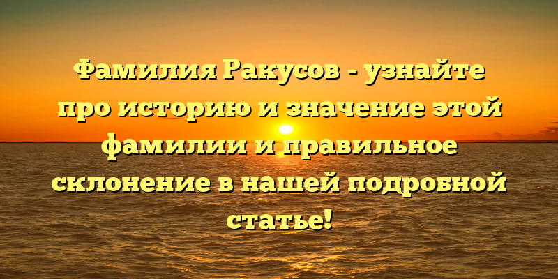 Фамилия Ракусов - узнайте про историю и значение этой фамилии и правильное склонение в нашей подробной статье!