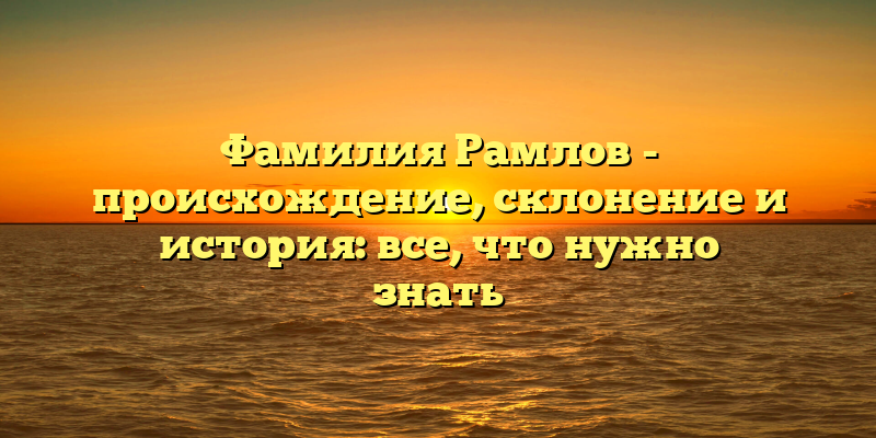 Фамилия Рамлов - происхождение, склонение и история: все, что нужно знать