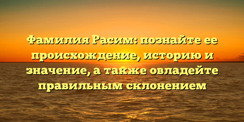 Фамилия Расим: познайте ее происхождение, историю и значение, а также овладейте правильным склонением