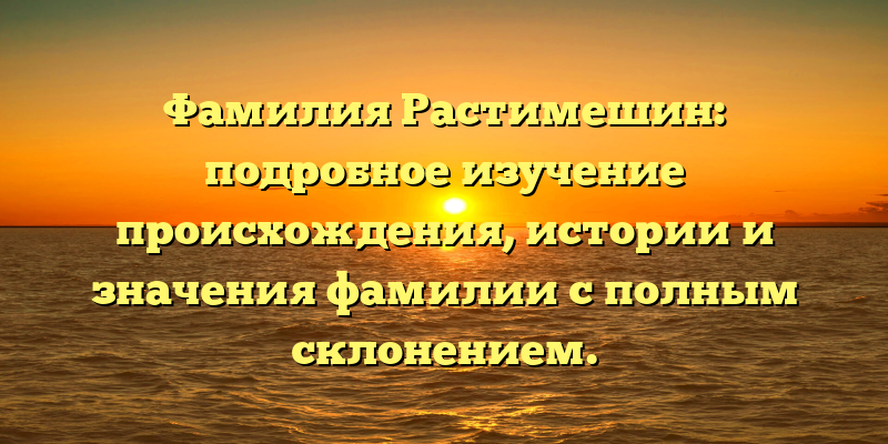 Фамилия Растимешин: подробное изучение происхождения, истории и значения фамилии с полным склонением.