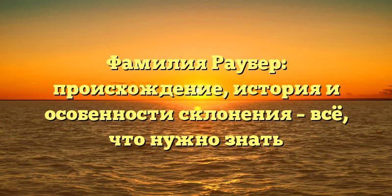 Фамилия Раубер: происхождение, история и особенности склонения – всё, что нужно знать