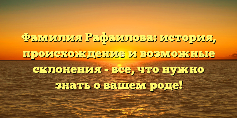 Фамилия Рафаилова: история, происхождение и возможные склонения - все, что нужно знать о вашем роде!
