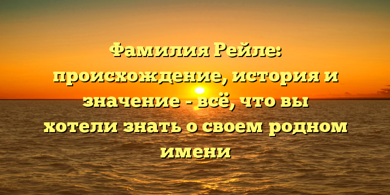 Фамилия Рейле: происхождение, история и значение - всё, что вы хотели знать о своем родном имени