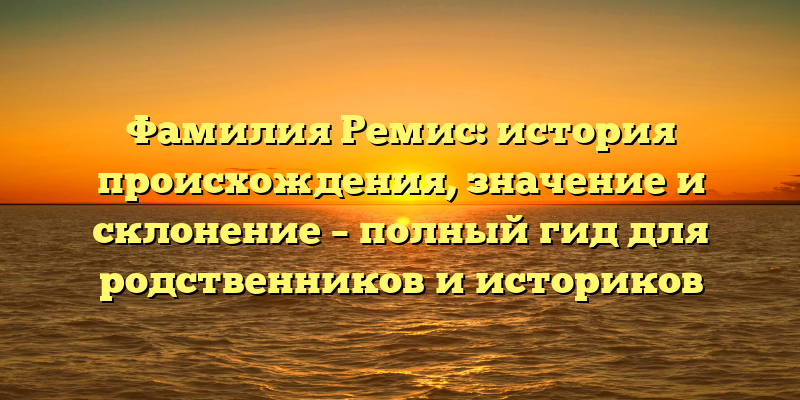Фамилия Ремис: история происхождения, значение и склонение – полный гид для родственников и историков