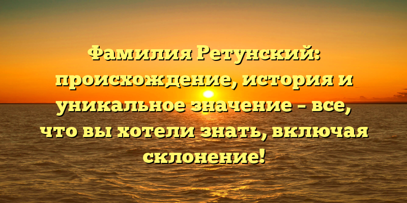 Фамилия Ретунский: происхождение, история и уникальное значение – все, что вы хотели знать, включая склонение!
